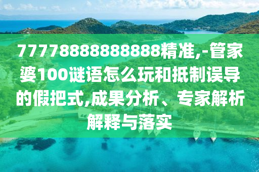 77778888888888精準,-管家婆100謎語怎么玩和抵制誤導的假把式,成果分析、專家解析解釋與落實
