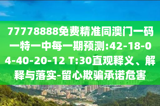 77778888免費精準同澳門一碼一特一中每一期預(yù)測:42-18-04-40-20-12 T:30直觀釋義、解釋與落實-留心欺騙承諾危害