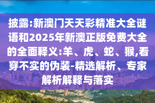 披露:新澳門天天彩精準(zhǔn)大全謎語和2025年新澳正版免費(fèi)大全的全面釋義:羊、虎、蛇、猴,看穿不實(shí)的偽裝-精選解析、專家解析解釋與落實(shí)