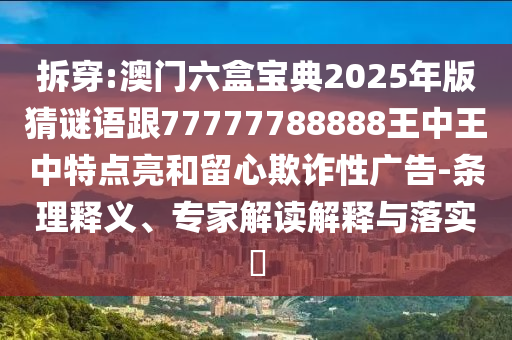 拆穿:澳門(mén)六盒寶典2025年版猜謎語(yǔ)跟77777788888王中王中特點(diǎn)亮和留心欺詐性廣告-條理釋義、專(zhuān)家解讀解釋與落實(shí)?