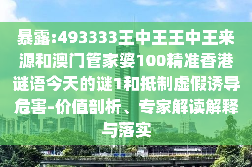 暴露:493333王中王王中王來源和澳門管家婆100精準(zhǔn)香港謎語今天的謎1和抵制虛假誘導(dǎo)危害-價(jià)值剖析、專家解讀解釋與落實(shí)