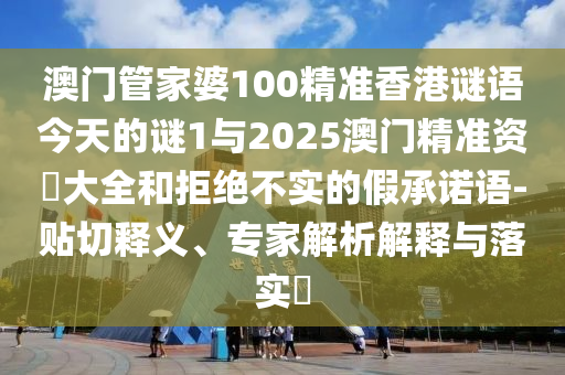 澳門管家婆100精準(zhǔn)香港謎語(yǔ)今天的謎1與2025澳門精準(zhǔn)資枓大全和拒絕不實(shí)的假承諾語(yǔ)-貼切釋義、專家解析解釋與落實(shí)?