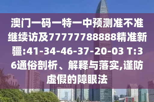 澳門一碼一特一中預(yù)測(cè)準(zhǔn)不準(zhǔn)繼續(xù)訪及77777788888精準(zhǔn)新疆:41-34-46-37-20-03 T:36通俗剖析、解釋與落實(shí),謹(jǐn)防虛假的障眼法