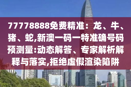 77778888免費(fèi)精準(zhǔn)：龍、牛、豬、蛇,新澳一碼一特準(zhǔn)確號碼預(yù)測量:動態(tài)解答、專家解析解釋與落實(shí),拒絕虛假渲染陷阱