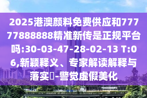 2025港澳顏料免費(fèi)供應(yīng)和77777888888精準(zhǔn)新傳是正規(guī)平臺(tái)嗎:30-03-47-28-02-13 T:06,新穎釋義、專家解讀解釋與落實(shí)?-警覺虛假美化
