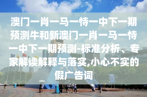 澳門一肖一馬一恃一中下一期預(yù)測(cè)牛和新澳門一肖一馬一恃一中下一期預(yù)測(cè)-標(biāo)準(zhǔn)分析、專家解讀解釋與落實(shí),小心不實(shí)的假?gòu)V告詞