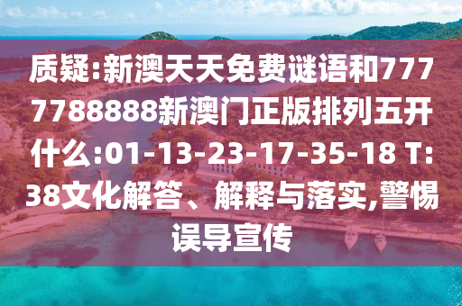 質(zhì)疑:新澳天天免費(fèi)謎語和7777788888新澳門正版排列五開什么:01-13-23-17-35-18 T:38文化解答、解釋與落實(shí),警惕誤導(dǎo)宣傳