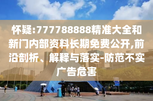 懷疑:777788888精準(zhǔn)大全和新門內(nèi)部資料長(zhǎng)期免費(fèi)公開(kāi),前沿剖析、解釋與落實(shí)-防范不實(shí)廣告危害