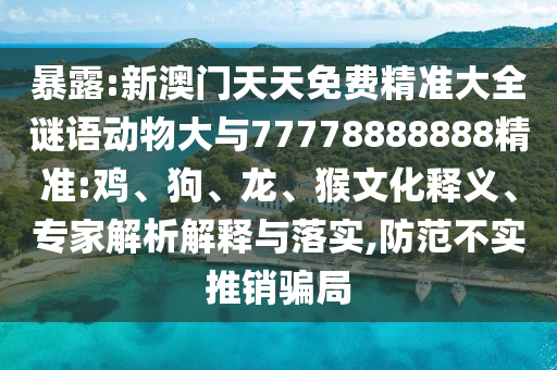 暴露:新澳門天天免費精準大全謎語動物大與77778888888精準:雞、狗、龍、猴文化釋義、專家解析解釋與落實,防范不實推銷騙局