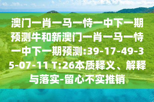 澳門一肖一馬一恃一中下一期預(yù)測牛和新澳門一肖一馬一恃一中下一期預(yù)測:39-17-49-35-07-11 T:26本質(zhì)釋義、解釋與落實(shí)-留心不實(shí)推銷