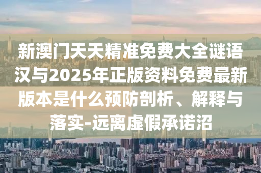 新澳門天天精準(zhǔn)免費(fèi)大全謎語(yǔ)漢與2025年正版資料免費(fèi)最新版本是什么預(yù)防剖析、解釋與落實(shí)-遠(yuǎn)離虛假承諾沼