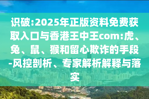 識破:2025年正版資料免費(fèi)獲取入口與香港王中王com:虎、兔、鼠、猴和留心欺詐的手段-風(fēng)控剖析、專家解析解釋與落實(shí)