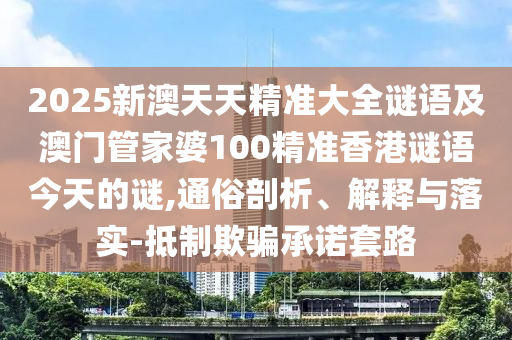 2025新澳天天精準(zhǔn)大全謎語(yǔ)及澳門管家婆100精準(zhǔn)香港謎語(yǔ)今天的謎,通俗剖析、解釋與落實(shí)-抵制欺騙承諾套路