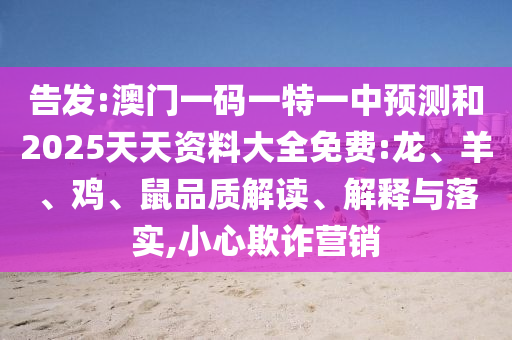 告發(fā):澳門一碼一特一中預(yù)測和2025天天資料大全免費(fèi):龍、羊、雞、鼠品質(zhì)解讀、解釋與落實(shí),小心欺詐營銷