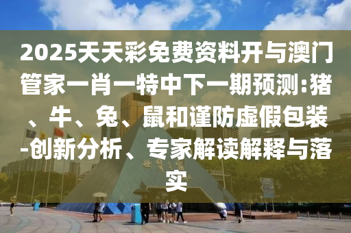 2025天天彩免費資料開與澳門管家一肖一特中下一期預測:豬、牛、兔、鼠和謹防虛假包裝-創(chuàng)新分析、專家解讀解釋與落實