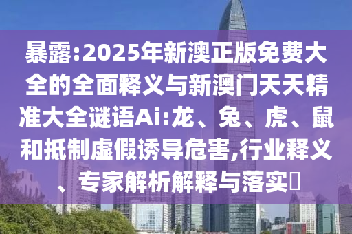 暴露:2025年新澳正版免費(fèi)大全的全面釋義與新澳門天天精準(zhǔn)大全謎語(yǔ)Ai:龍、兔、虎、鼠和抵制虛假誘導(dǎo)危害,行業(yè)釋義、專家解析解釋與落實(shí)?