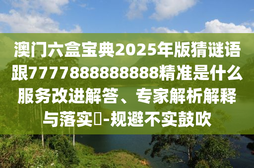 澳門六盒寶典2025年版猜謎語(yǔ)跟7777888888888精準(zhǔn)是什么服務(wù)改進(jìn)解答、專家解析解釋與落實(shí)?-規(guī)避不實(shí)鼓吹