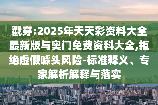 戳穿:2025年天天彩資料大全最新版與奧門免費資科大全,拒絕虛假噱頭風(fēng)險-標(biāo)準(zhǔn)釋義、專家解析解釋與落實