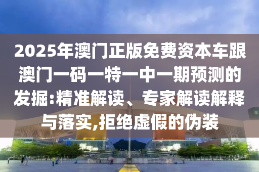 2025年澳門正版免費資本車跟澳門一碼一特一中一期預(yù)測的發(fā)掘:精準解讀、專家解讀解釋與落實,拒絕虛假的偽裝