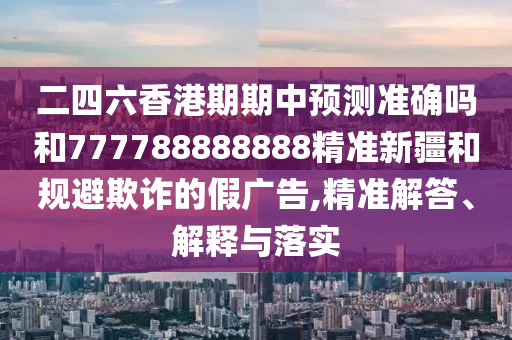 二四六香港期期中預(yù)測(cè)準(zhǔn)確嗎和777788888888精準(zhǔn)新疆和規(guī)避欺詐的假?gòu)V告,精準(zhǔn)解答、解釋與落實(shí)