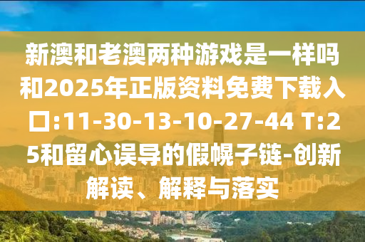 新澳和老澳兩種游戲是一樣嗎和2025年正版資料免費下載入口:11-30-13-10-27-44 T:25和留心誤導(dǎo)的假幌子鏈-創(chuàng)新解讀、解釋與落實