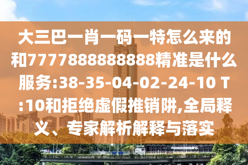 大三巴一肖一碼一特怎么來的和7777888888888精準(zhǔn)是什么服務(wù):38-35-04-02-24-10 T:10和拒絕虛假推銷阱,全局釋義、專家解析解釋與落實(shí)