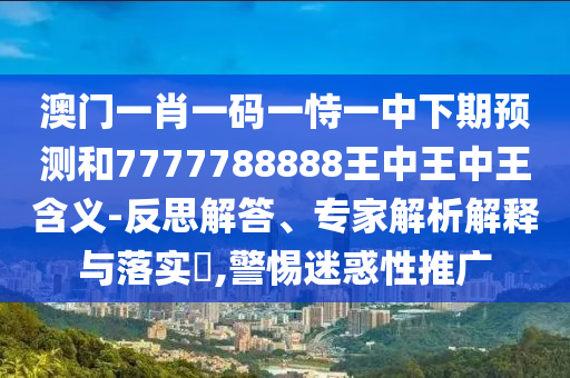 澳門一肖一碼一恃一中下期預(yù)測和7777788888王中王中王含義-反思解答、專家解析解釋與落實?,警惕迷惑性推廣