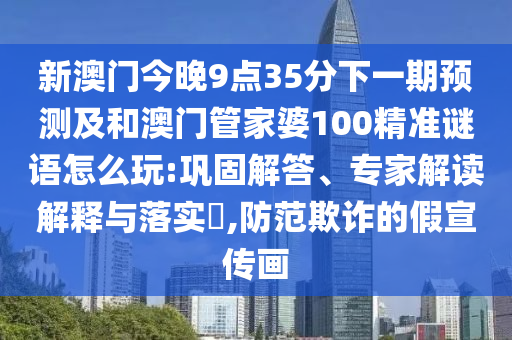 新澳門(mén)今晚9點(diǎn)35分下一期預(yù)測(cè)及和澳門(mén)管家婆100精準(zhǔn)謎語(yǔ)怎么玩:鞏固解答、專家解讀解釋與落實(shí)?,防范欺詐的假宣傳畫(huà)