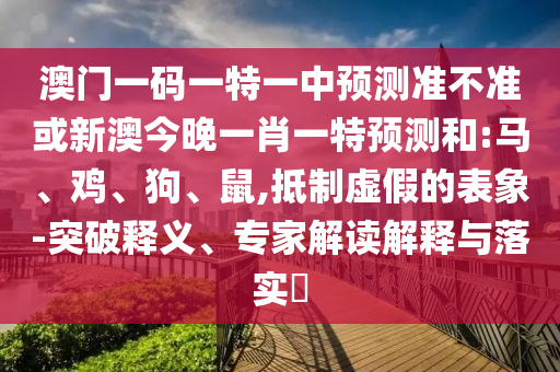 澳門一碼一特一中預(yù)測(cè)準(zhǔn)不準(zhǔn)或新澳今晚一肖一特預(yù)測(cè)和:馬、雞、狗、鼠,抵制虛假的表象-突破釋義、專家解讀解釋與落實(shí)?