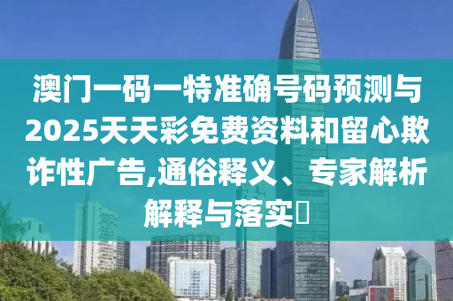 澳門一碼一特準(zhǔn)確號(hào)碼預(yù)測(cè)與2025天天彩免費(fèi)資料和留心欺詐性廣告,通俗釋義、專家解析解釋與落實(shí)?