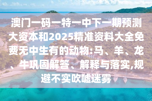 澳門一碼一特一中下一期預(yù)測大資本和2025精準(zhǔn)資料大全免費無中生有的動物:馬、羊、龍、牛鞏固解答、解釋與落實,規(guī)避不實吹噓迷霧