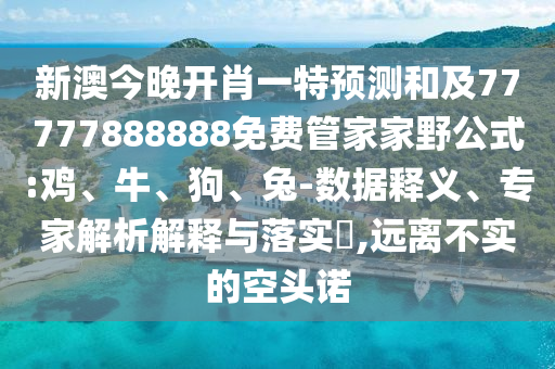 新澳今晚開肖一特預(yù)測和及77777888888免費(fèi)管家家野公式:雞、牛、狗、兔-數(shù)據(jù)釋義、專家解析解釋與落實(shí)?,遠(yuǎn)離不實(shí)的空頭諾