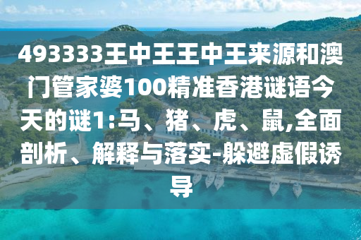 493333王中王王中王來源和澳門管家婆100精準(zhǔn)香港謎語今天的謎1:馬、豬、虎、鼠,全面剖析、解釋與落實(shí)-躲避虛假誘導(dǎo)