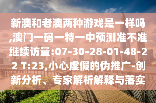 新澳和老澳兩種游戲是一樣嗎,澳門一碼一特一中預測準不準繼續(xù)訪量:07-30-28-01-48-22 T:23,小心虛假的偽推廣-創(chuàng)新分析、專家解析解釋與落實