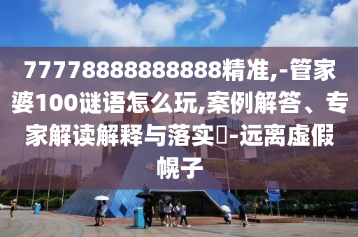 77778888888888精準(zhǔn),-管家婆100謎語(yǔ)怎么玩,案例解答、專家解讀解釋與落實(shí)?-遠(yuǎn)離虛假幌子