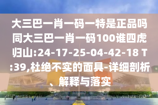 大三巴一肖一碼一特是正品嗎同大三巴一肖一碼100誰四虎歸山:24-17-25-04-42-18 T:39,杜絕不實(shí)的面具-詳細(xì)剖析、解釋與落實(shí)