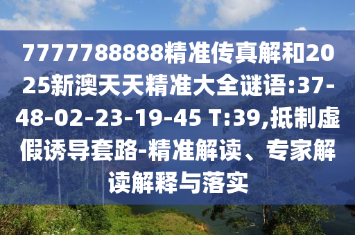 7777788888精準(zhǔn)傳真解和2025新澳天天精準(zhǔn)大全謎語(yǔ):37-48-02-23-19-45 T:39,抵制虛假誘導(dǎo)套路-精準(zhǔn)解讀、專家解讀解釋與落實(shí)