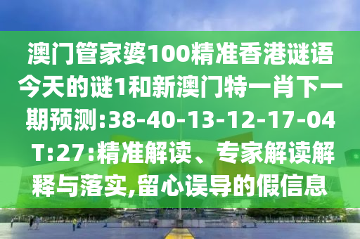 澳門管家婆100精準(zhǔn)香港謎語(yǔ)今天的謎1和新澳門特一肖下一期預(yù)測(cè):38-40-13-12-17-04 T:27:精準(zhǔn)解讀、專家解讀解釋與落實(shí),留心誤導(dǎo)的假信息