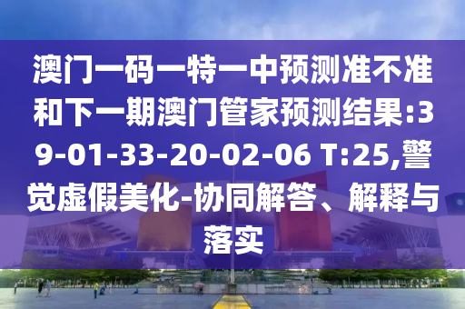 澳門一碼一特一中預(yù)測(cè)準(zhǔn)不準(zhǔn)和下一期澳門管家預(yù)測(cè)結(jié)果:39-01-33-20-02-06 T:25,警覺虛假美化-協(xié)同解答、解釋與落實(shí)