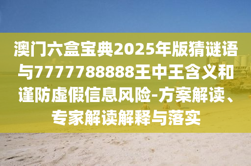澳門六盒寶典2025年版猜謎語與7777788888王中王含義和謹防虛假信息風險-方案解讀、專家解讀解釋與落實