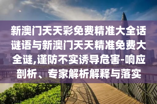 新澳門天天彩免費精準大全話謎語與新澳門天天精準免費大全謎,謹防不實誘導危害-響應剖析、專家解析解釋與落實