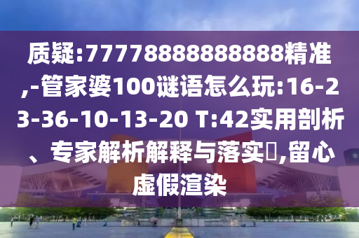 質(zhì)疑:77778888888888精準(zhǔn),-管家婆100謎語(yǔ)怎么玩:16-23-36-10-13-20 T:42實(shí)用剖析、專家解析解釋與落實(shí)?,留心虛假渲染