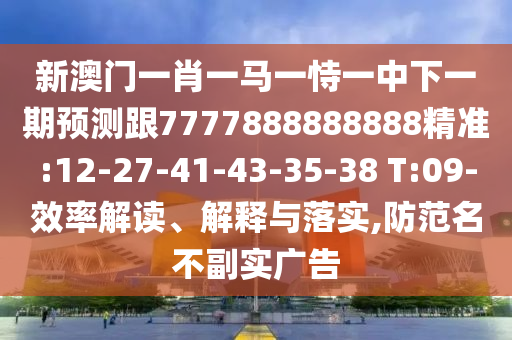 新澳門一肖一馬一恃一中下一期預(yù)測(cè)跟7777888888888精準(zhǔn):12-27-41-43-35-38 T:09-效率解讀、解釋與落實(shí),防范名不副實(shí)廣告