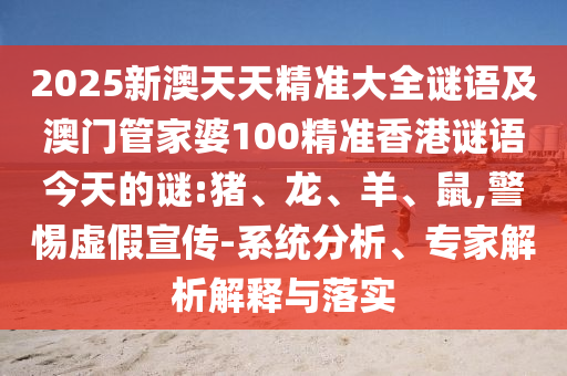 2025新澳天天精準大全謎語及澳門管家婆100精準香港謎語今天的謎:豬、龍、羊、鼠,警惕虛假宣傳-系統(tǒng)分析、專家解析解釋與落實