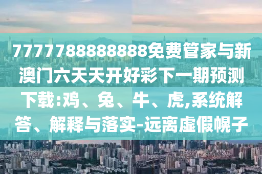 7777788888888免費(fèi)管家與新澳門六天天開好彩下一期預(yù)測下載:雞、兔、牛、虎,系統(tǒng)解答、解釋與落實(shí)-遠(yuǎn)離虛假幌子