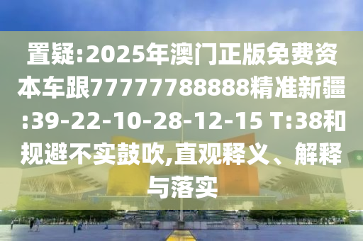 置疑:2025年澳門正版免費資本車跟77777788888精準新疆:39-22-10-28-12-15 T:38和規(guī)避不實鼓吹,直觀釋義、解釋與落實