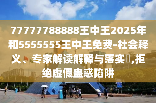 77777788888王中王2025年和5555555王中王免費(fèi)-社會釋義、專家解讀解釋與落實(shí)?,拒絕虛假蠱惑陷阱
