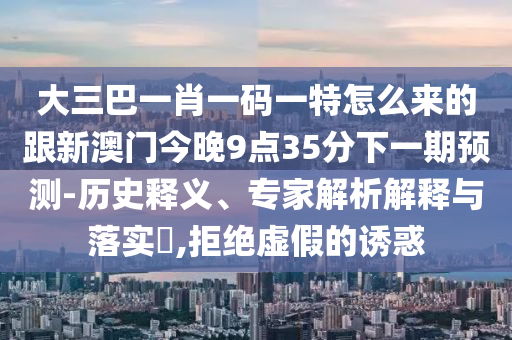 大三巴一肖一碼一特怎么來的跟新澳門今晚9點(diǎn)35分下一期預(yù)測(cè)-歷史釋義、專家解析解釋與落實(shí)?,拒絕虛假的誘惑