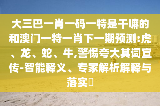 大三巴一肖一碼一特是干嘛的和澳門(mén)一特一肖下一期預(yù)測(cè):虎、龍、蛇、牛,警惕夸大其詞宣傳-智能釋義、專家解析解釋與落實(shí)?
