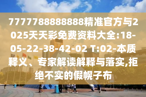 7777788888888精準官方與2025天天彩免費資料大全:18-05-22-38-42-02 T:02-本質(zhì)釋義、專家解讀解釋與落實,拒絕不實的假幌子布